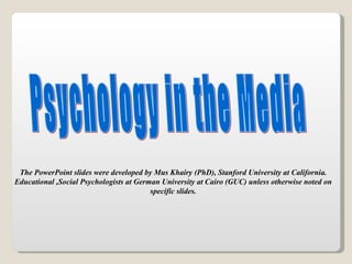 Psychology in the Media The PowerPoint slides were developed by Mus Khairy (PhD), Stanford University at California. Educational ,Social Psychologists at German University at Cairo (GUC) unless otherwise noted on specific slides. 