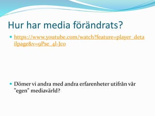 Hur har media förändrats?
 https://www.youtube.com/watch?feature=player_deta
ilpage&v=9Pse_4l-Jco
 Dömer vi andra med andra erfarenheter utifrån vår
”egen” mediavärld?
 