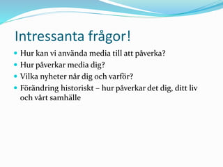 Intressanta frågor!
 Hur kan vi använda media till att påverka?
 Hur påverkar media dig?
 Vilka nyheter når dig och varför?
 Förändring historiskt – hur påverkar det dig, ditt liv
och vårt samhälle
 