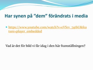 Har synen på ”dem” förändrats i media
 https://www.youtube.com/watch?v=eVSrv_74tbU&fea
ture=player_embedded
Vad är det för bild vi får idag i den här framställningen?
 