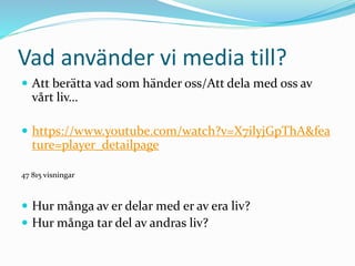 Vad använder vi media till?
 Att berätta vad som händer oss/Att dela med oss av
vårt liv…
 https://www.youtube.com/watch?v=X7ilyjGpThA&fea
ture=player_detailpage
47 815 visningar
 Hur många av er delar med er av era liv?
 Hur många tar del av andras liv?
 