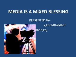 MEDIA IS A MIXED BLESSING
        PERSENTED BY-
                 kjkhdfdfhkfdhdf
          Djdhdh,kdj
 