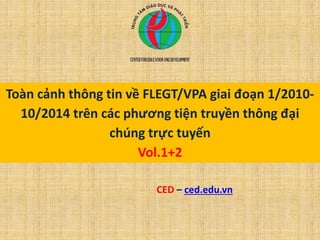 Toàn cảnh thông tin về FLEGT/VPA giai đoạn 1/2010-
10/2014 trên các phương tiện truyền thông đại
chúng trực tuyến
Vol.1+2
CED – ced.edu.vn
 