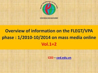 Overview of information on the FLEGT/VPA
phase : 1/2010-10/2014 on mass media online
Vol.1+2
CED – ced.edu.vn
 