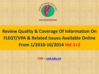 Review Quality & Coverage Of Information On
FLEGT/VPA & Related Issues Available Online
From 1/2010-10/2014 Vol.1+2
CED – ced.edu.vn
 