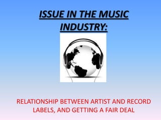ISSUE IN THE MUSIC
          INDUSTRY:




RELATIONSHIP BETWEEN ARTIST AND RECORD
     LABELS, AND GETTING A FAIR DEAL
 