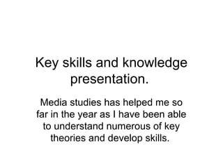 Key skills and knowledge
     presentation.
 Media studies has helped me so
far in the year as I have been able
  to understand numerous of key
    theories and develop skills.
 