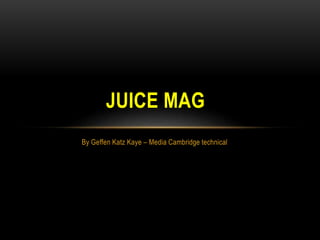 By Geffen Katz Kaye – Media Cambridge technical
JUICE MAG
 
