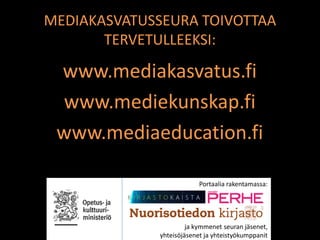 MEDIAKASVATUSSEURA TOIVOTTAA
       TERVETULLEEKSI:

 www.mediakasvatus.fi
 www.mediekunskap.fi
 www.mediaeducation.fi

                          Portaalia rakentamassa:




                      ja kymmenet seuran jäsenet,
             yhteisöjäsenet ja yhteistyökumppanit
 