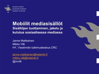 Mobiilit mediasisällöt
Sisältöjen tuottaminen, jakelu ja
kulutus sosiaalisessa mediassa
Janne Matikainen
Mikko Villi
HY, Viestinnän tutkimuskeskus CRC
janne.matikainen@helsinki.fi
mikko.villi@helsinki.fi
@mvilli
 