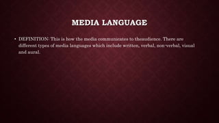 MEDIA LANGUAGE
• DEFINITION: This is how the media communicates to theaudience. There are
different types of media languages which include written, verbal, non-verbal, visual
and aural.
 