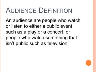 AUDIENCE DEFINITION
An audience are people who watch
or listen to either a public event
such as a play or a concert, or
pe...