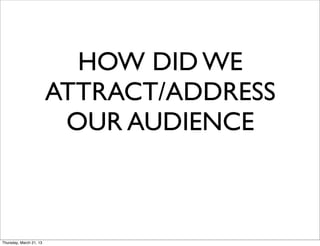 HOW DID WE
                         ATTRACT/ADDRESS
                          OUR AUDIENCE



Thursday, March 21, 13
 