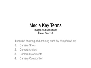 Media Key Terms
                 Images and Definitions
                    Fatou Panzout

I shall be showing and defining from my perspective of:
1. Camera Shots
2. Camera Angles
3. Camera Movements
4. Camera Composition
 