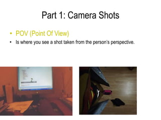 Part 1: Camera Shots
• POV (Point Of View)
• Is where you see a shot taken from the person’s perspective.
 