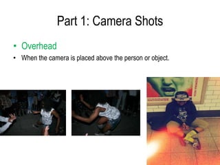 Part 1: Camera Shots
• Overhead
• When the camera is placed above the person or object.
 
