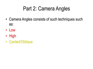 Part 2: Camera Angles
• Camera Angles consists of such techniques such
  as:
• Low
• High
• Canted/Oblique
 