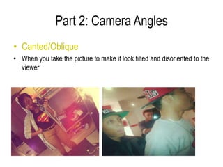 Part 2: Camera Angles
• Canted/Oblique
• When you take the picture to make it look tilted and disoriented to the
  viewer
 
