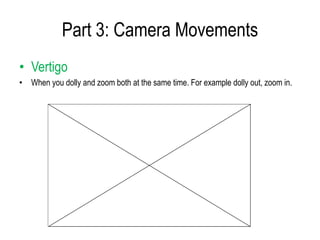 Part 3: Camera Movements
• Vertigo
• When you dolly and zoom both at the same time. For example dolly out, zoom in.
 