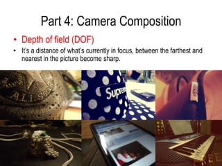 Part 4: Camera Composition
• Depth of field (DOF)
• It’s a distance of what’s currently in focus, between the farthest and
  nearest in the picture become sharp.
 