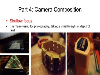 Part 4: Camera Composition
• Shallow focus
• It is mainly used for photography; taking a small insight of depth of
  field
 