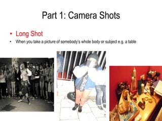 Part 1: Camera Shots
• Long Shot
• When you take a picture of somebody’s whole body or subject e.g. a table
 