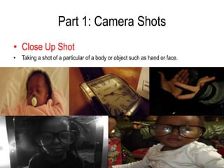 Part 1: Camera Shots
• Close Up Shot
• Taking a shot of a particular of a body or object such as hand or face.
 