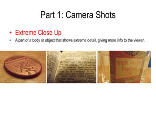 Part 1: Camera Shots
• Extreme Close Up
• A part of a body or object that shows extreme detail, giving more info to the viewer.
 