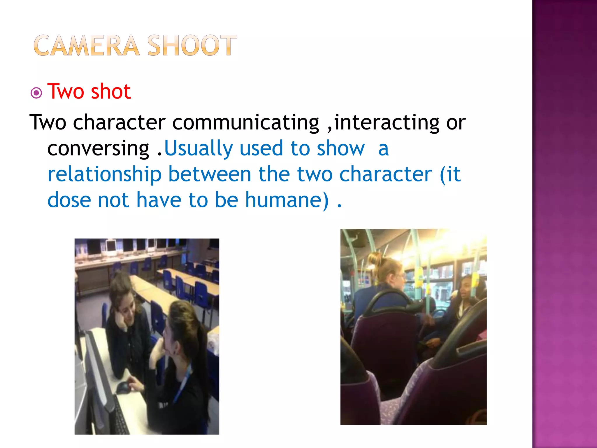  Two  shot
Two character communicating ,interacting or
  conversing .Usually used to show a
  relationship between the two character (it
  dose not have to be humane) .
 