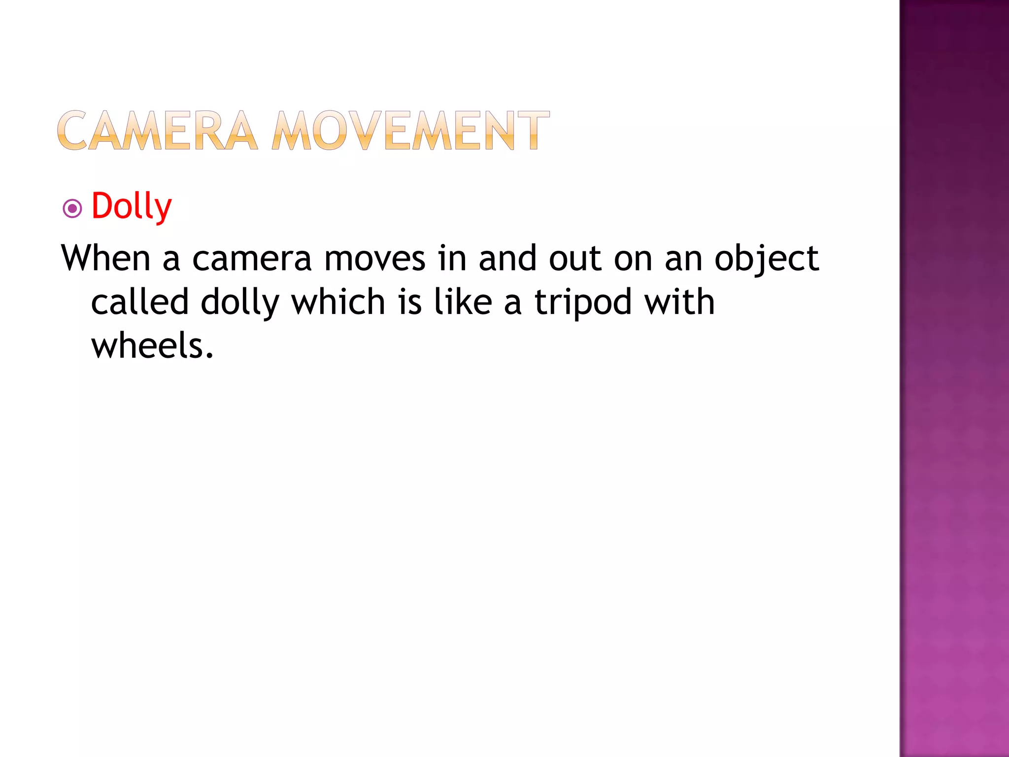  Dolly
When a camera moves in and out on an object
 called dolly which is like a tripod with
 wheels.
 