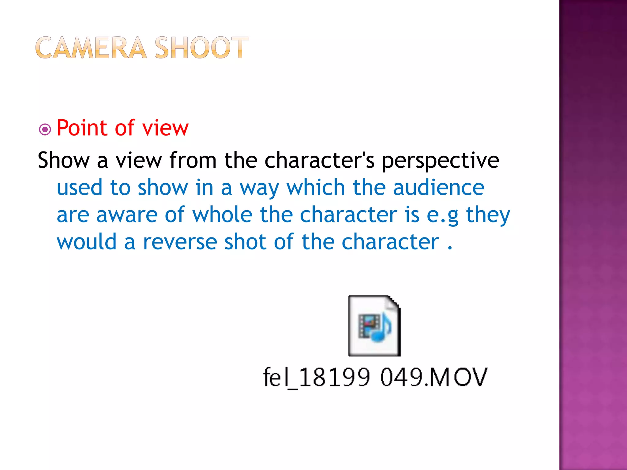  Point of view
Show a view from the character's perspective
  used to show in a way which the audience
  are aware of whole the character is e.g they
  would a reverse shot of the character .
 