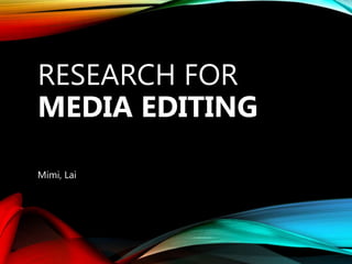 Mimi, Lai
RESEARCH FOR
MEDIA EDITING
 