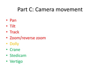 Part C: Camera movement
•   Pan
•   Tilt
•   Track
•   Zoom/reverse zoom
•   Dolly
•   Crane
•   Stedicam
•   Vertigo
 