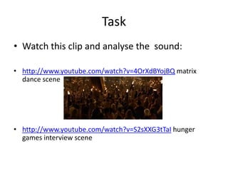 Task
• Watch this clip and analyse the sound:

• http://www.youtube.com/watch?v=4OrXdBYojBQ matrix
  dance scene




• http://www.youtube.com/watch?v=S2sXXG3tTaI hunger
  games interview scene
 