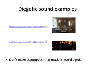 Diegetic sound examples

•   http://www.youtube.com/watch?v=276mzf_Go8U top gun




•   http://www.youtube.com/watch?v=fRI15yhjeNQ night club




• Don’t make assumption that music is non-diegetic!
 