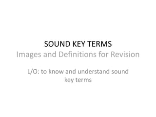 SOUND KEY TERMS
Images and Definitions for Revision
L/O: to know and understand sound
key terms
 