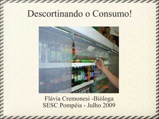 Descortinando o Consumo! Flávia Cremonesi -Bióloga SESC Pompéia - Julho 2009 