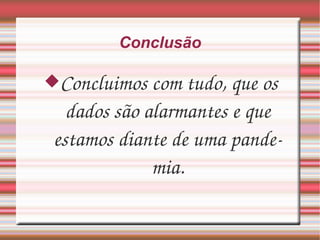 Conclusão Concluimos com tudo, que os dados são alarmantes e que estamos diante de uma pandemia. 