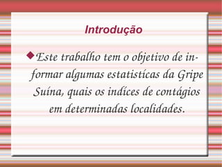 Introdução Este trabalho tem o objetivo de informar algumas estatistícas da Gripe Suína, quais os indíces de contágios em determinadas localidades. 