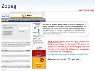 HAVE YOUR SAY  Our Have Your Say covers issues that leave an impact on the society. We inform our readers and let them put in their thoughts and have their say on the issue. We welcome any appreciation or criticism on the covered topic. http://www.zopag.com/section/have-your-say/35.html   Average comments : 75 + per story. HAVE YOUR SAY 