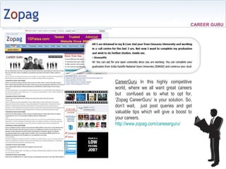 CareerGuru  In this highly competitive world, where we all want great careers but  confused as to what to opt for, Zopag CareerGuru is your solution. So, dont wait,  just post queries and get valuable tips which will give a boost to your careers. http://www.zopag.com/careearguru/   CAREER GURU 