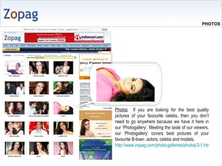 Photos   If you are looking for the best quality pictures of your favourite celebs, then you dont need to go anywhere because we have it here in our Photogallery. Meeting the taste of our viewers, our Photogallery covers best pictures of your favourite B-town  actors, celebs and models. http://www.zopag.com/photo-galleries/photos/3-1.html   PHOTOS 