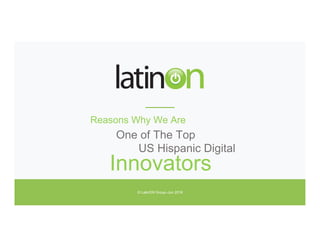 Innovators
Reasons Why We Are
One of The Top
US Hispanic Digital
© LatinON Group–Jun 2018
 