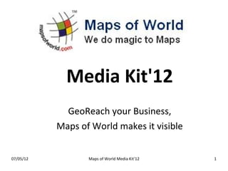 Media Kit'12
             GeoReach your Business,
           Maps of World makes it visible


07/05/12          Maps of World Media Kit'12   1
 