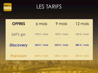 LES TARIFS
OFFRES 6 mois 9 mois 12 mois
Let’s go 190 € / mois 150 € / mois 120 € / mois
Discovery 560 € / mois 520 € / mois 480 € / mois
Premium 660 € / mois 600 € / mois 540 € / mois
 