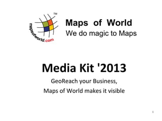 Maps of World
        We do magic to Maps



Media Kit '2013
  GeoReach your Business,
Maps of World makes it visible


                                 1
 