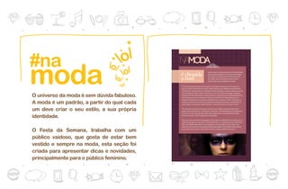 #na
moda
O universo da moda é sem dúvida fabuloso.
A moda é um padrão, a partir do qual cada
um deve criar o seu estilo, a sua própria
identidade.

O Festa da Semana, trabalha com um
público vaidoso, que gosta de estar bem
vestido e sempre na moda, esta seção foi
criada para apresentar dicas e novidades,
principalmente para o público feminino.
 