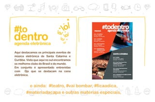 #to
dentro
agenda eletrônica
Aqui destacamos os principais eventos de
música eletrônica de Santa Catarina e
Curitiba. Visto que aqui no sul encontramos
os melhores clubs do Brasil e do mundo.
Em conjunto é apresentado entrevistas
com     Djs que se destacam na cena           03
eletrônica.



          e ainda: #teatro, #vai bombar, #ficaadica,
         #materiadacapa e outras matérias especiais.
 