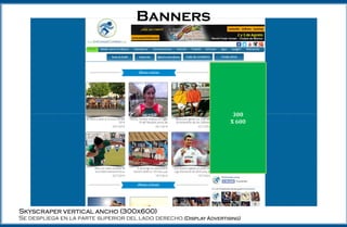 Skyscraper vertical ancho (300x600)
Se despliega en la parte superior del lado derecho.(Display Advertising)
300
X 600
Banners
 