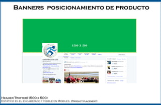Header Twitter(1500 x 500)
Estático en el encabezado y visible en Mobiles. (Product placement)
Banners posicionamiento de producto
1500 X 500
 